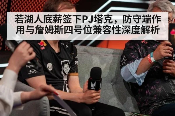 若湖人底薪签下PJ塔克，防守端作用与詹姆斯四号位兼容性深度解析