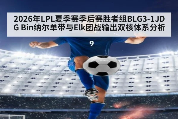 2026年LPL夏季赛季后赛胜者组BLG3-1JDG Bin纳尔单带与Elk团战输出双核体系分析