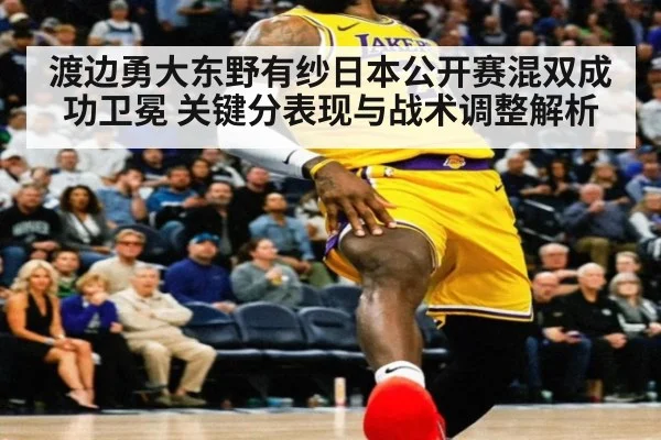 渡边勇大东野有纱日本公开赛混双成功卫冕 关键分表现与战术调整解析