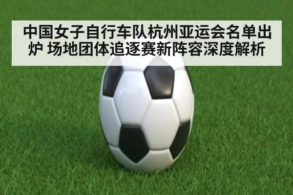 中国女子自行车队杭州亚运会名单出炉 场地团体追逐赛新阵容深度解析