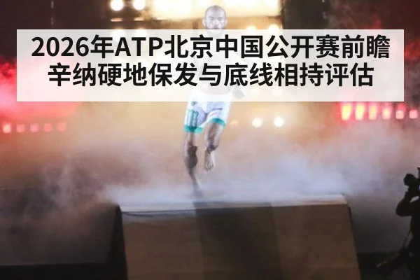 2026年ATP北京中国公开赛前瞻 辛纳硬地保发与底线相持评估