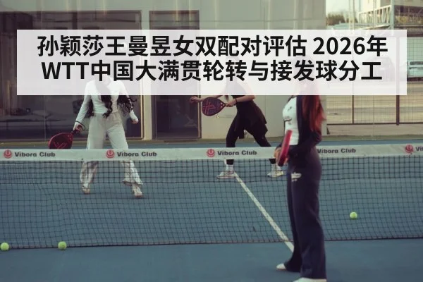 孙颖莎王曼昱女双配对评估 2026年WTT中国大满贯轮转与接发球分工