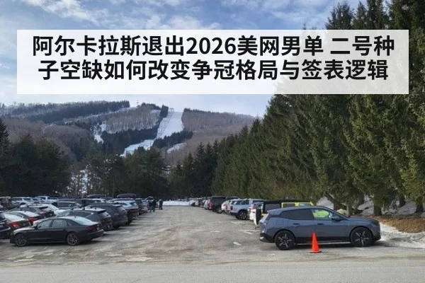 阿尔卡拉斯退出2026美网男单 二号种子空缺如何改变争冠格局与签表逻辑