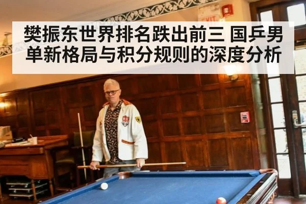 樊振东世界排名跌出前三 国乒男单新格局与积分规则的深度分析