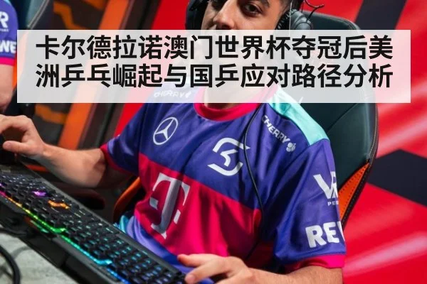 卡尔德拉诺澳门世界杯夺冠后美洲乒乓崛起与国乒应对路径分析
