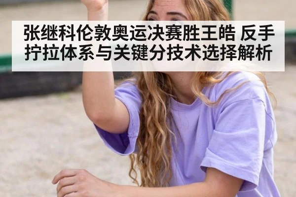 张继科伦敦奥运决赛胜王皓 反手拧拉体系与关键分技术选择解析